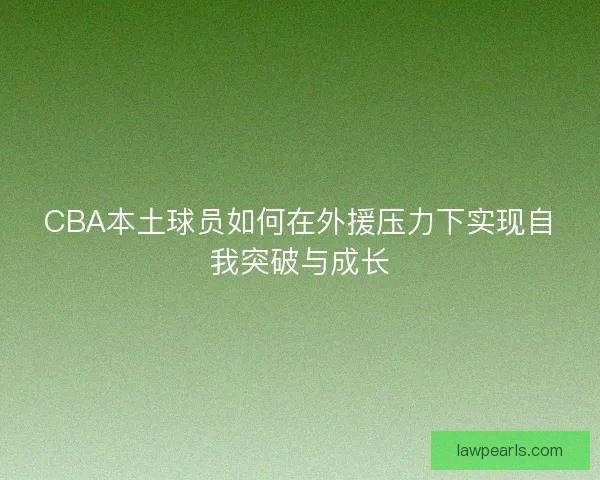 CBA本土球员如何在外援压力下实现自我突破与成长 CBA本土球员如何在外援压力下实现自我突破与成长