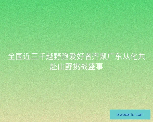 全国近三千越野跑爱好者齐聚广东从化共赴山野挑战盛事