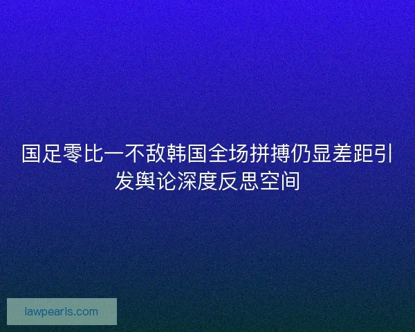 国足零比一不敌韩国全场拼搏仍显差距引发舆论深度反思空间 国足零比一不敌韩国全场拼搏仍显差距引发舆论深度反思空间