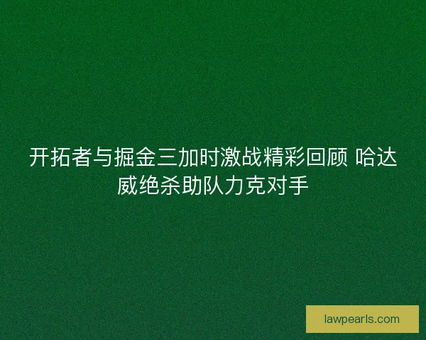 开拓者与掘金三加时激战精彩回顾 哈达威绝杀助队力克对手 开拓者与掘金三加时激战精彩回顾 哈达威绝杀助队力克对手