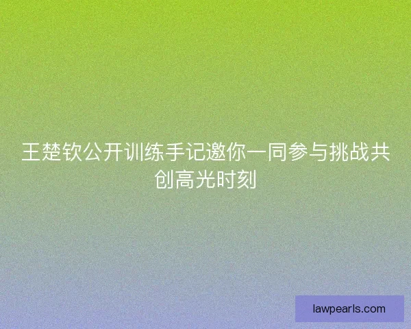 王楚钦公开训练手记邀你一同参与挑战共创高光时刻 王楚钦公开训练手记邀你一同参与挑战共创高光时刻