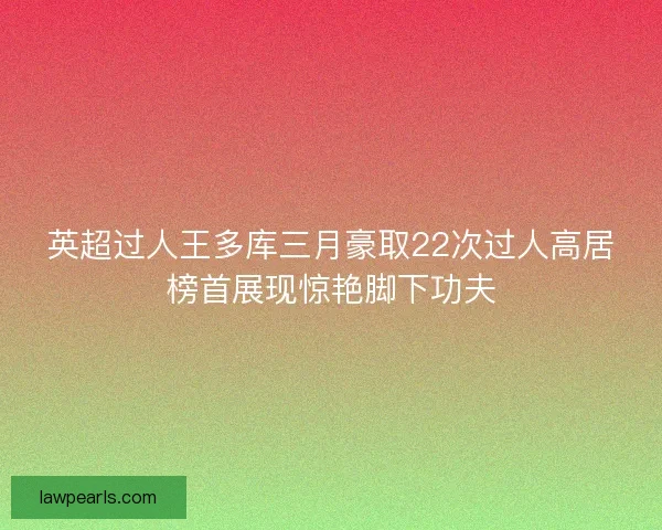 英超过人王多库三月豪取22次过人高居榜首展现惊艳脚下功夫