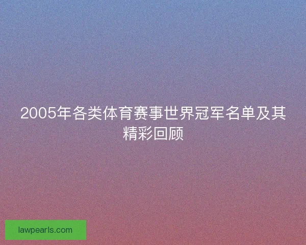 2005年各类体育赛事世界冠军名单及其精彩回顾