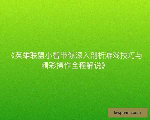 《英雄联盟小智带你深入剖析游戏技巧与精彩操作全程解说》