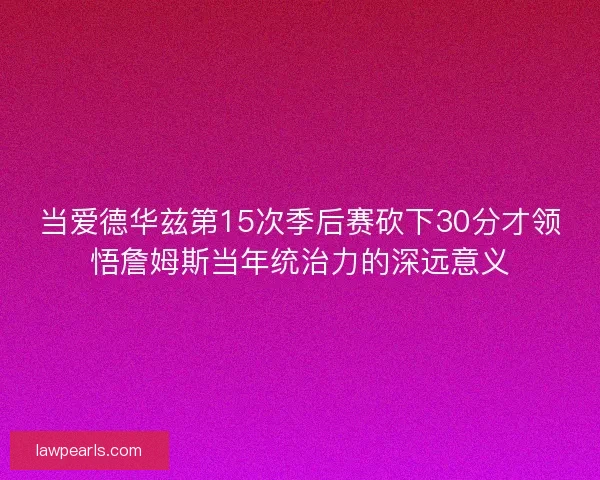 当爱德华兹第15次季后赛砍下30分才领悟詹姆斯当年统治力的深远意义