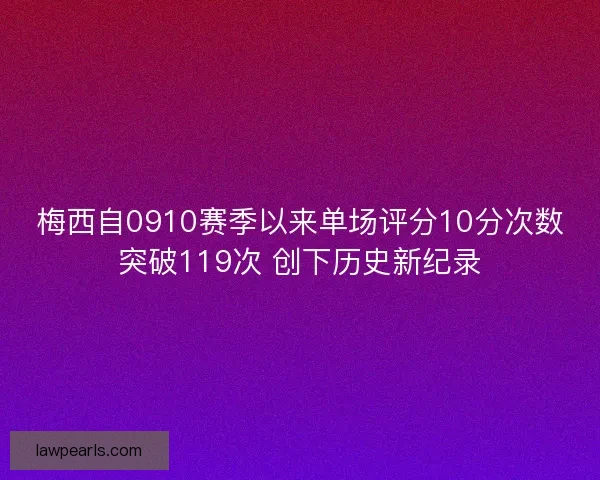 梅西自0910赛季以来单场评分10分次数突破119次 创下历史新纪录 梅西自0910赛季以来单场评分10分次数突破119次 创下历史新纪录