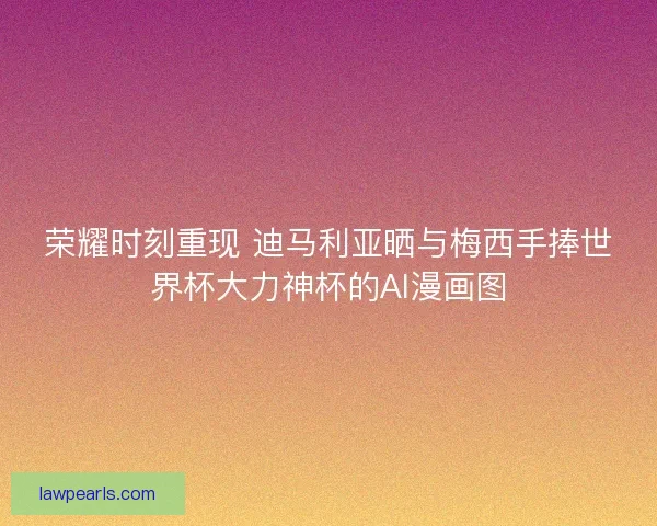 荣耀时刻重现 迪马利亚晒与梅西手捧世界杯大力神杯的AI漫画图