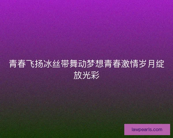 青春飞扬冰丝带舞动梦想青春激情岁月绽放光彩 青春飞扬冰丝带舞动梦想青春激情岁月绽放光彩