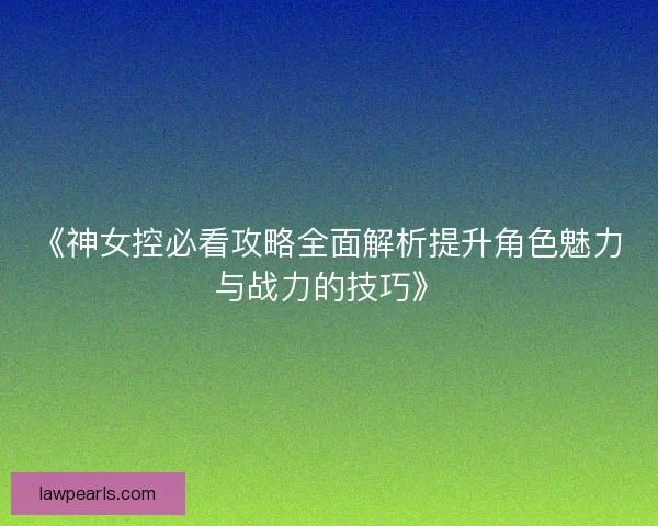 《神女控必看攻略全面解析提升角色魅力与战力的技巧》 《神女控必看攻略全面解析提升角色魅力与战力的技巧》