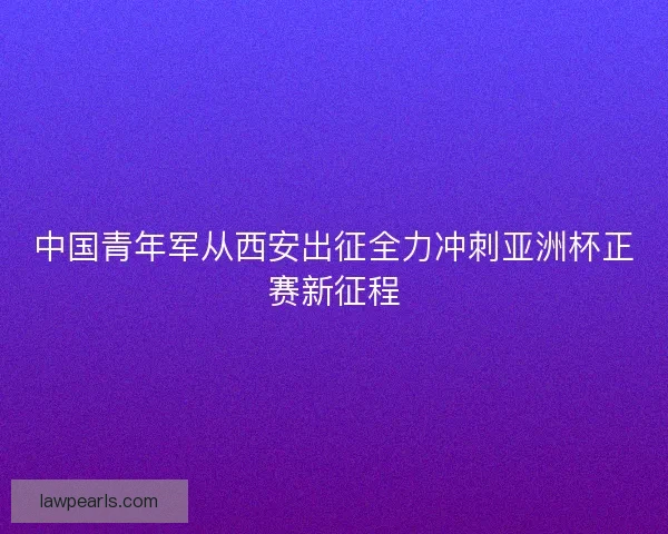 中国青年军从西安出征全力冲刺亚洲杯正赛新征程
