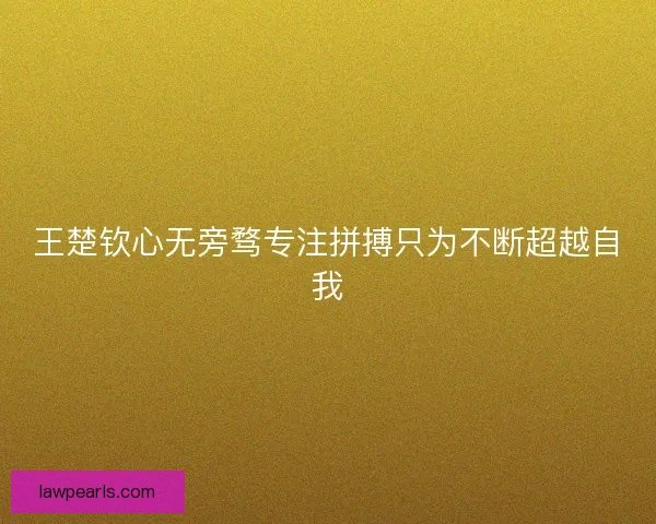 王楚钦心无旁骛专注拼搏只为不断超越自我