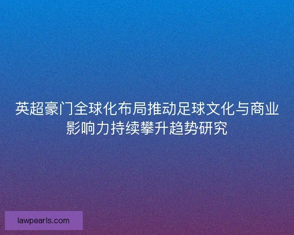 英超豪门全球化布局推动足球文化与商业影响力持续攀升趋势研究
