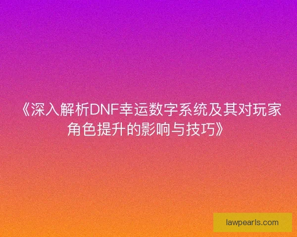 《深入解析DNF幸运数字系统及其对玩家角色提升的影响与技巧》