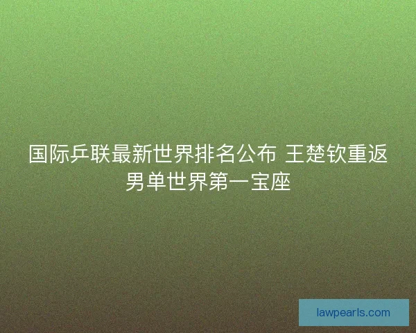 国际乒联最新世界排名公布 王楚钦重返男单世界第一宝座