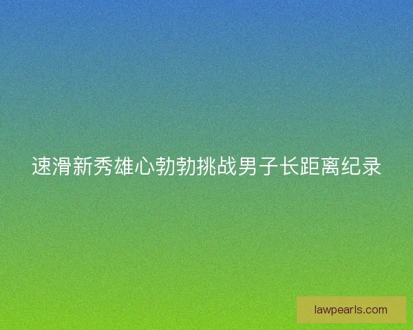 速滑新秀雄心勃勃挑战男子长距离纪录 速滑新秀雄心勃勃挑战男子长距离纪录